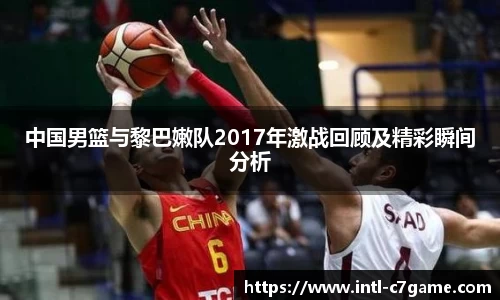 中国男篮与黎巴嫩队2017年激战回顾及精彩瞬间分析