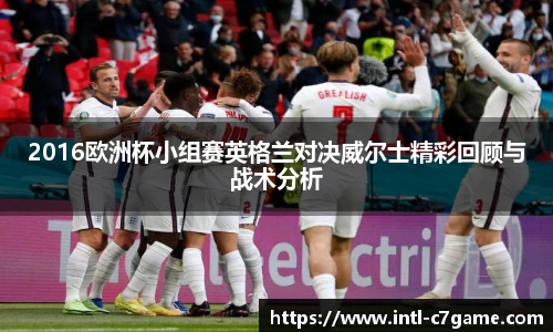 2016欧洲杯小组赛英格兰对决威尔士精彩回顾与战术分析